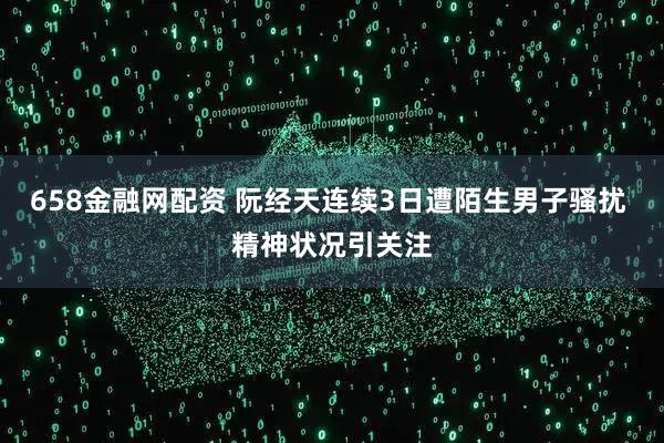 658金融网配资 阮经天连续3日遭陌生男子骚扰 精神状况引关注