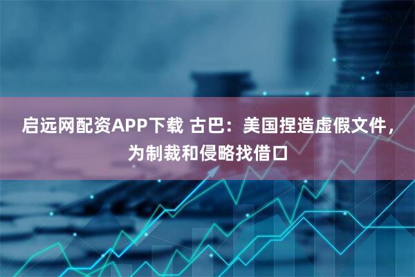 启远网配资APP下载 古巴：美国捏造虚假文件，为制裁和侵略找借口