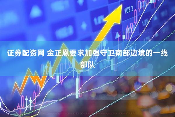 证券配资网 金正恩要求加强守卫南部边境的一线部队