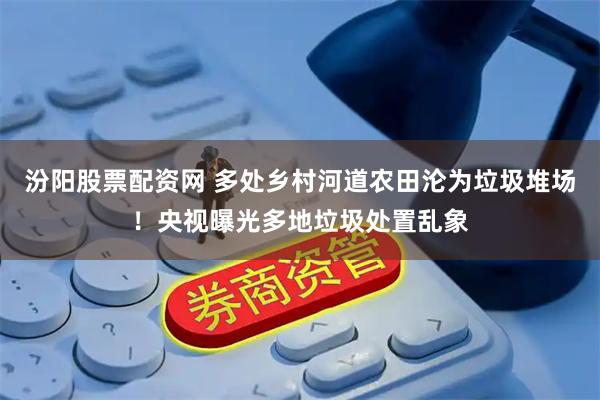 汾阳股票配资网 多处乡村河道农田沦为垃圾堆场！央视曝光多地垃圾处置乱象