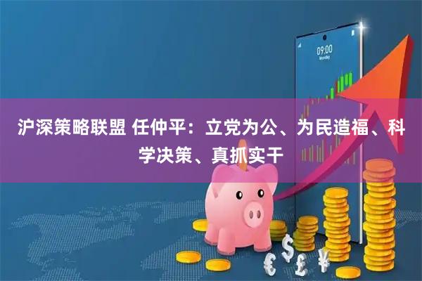 沪深策略联盟 任仲平：立党为公、为民造福、科学决策、真抓实干