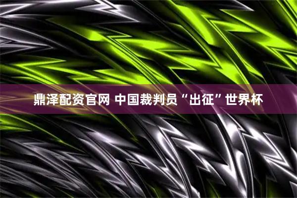 鼎泽配资官网 中国裁判员“出征”世界杯