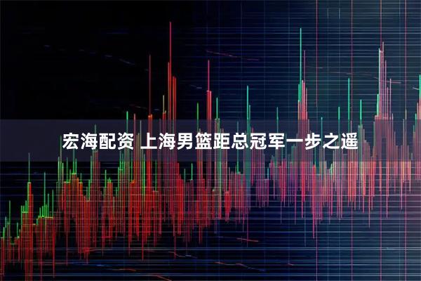 宏海配资 上海男篮距总冠军一步之遥