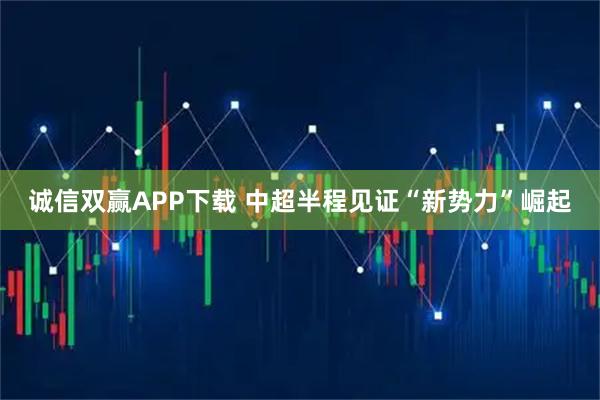 诚信双赢APP下载 中超半程见证“新势力”崛起