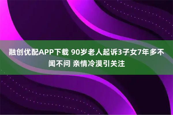 融创优配APP下载 90岁老人起诉3子女7年多不闻不问 亲情冷漠引关注