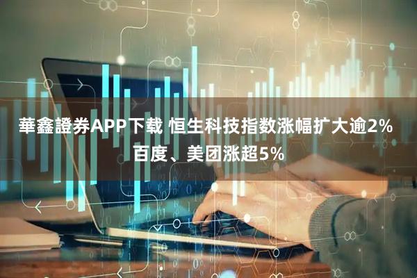 華鑫證券APP下载 恒生科技指数涨幅扩大逾2% 百度、美团涨超5%