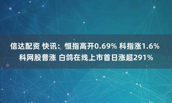 信达配资 快讯：恒指高开0.69% 科指涨1.6% 科网股普涨 白鸽在线上市首日涨超291%