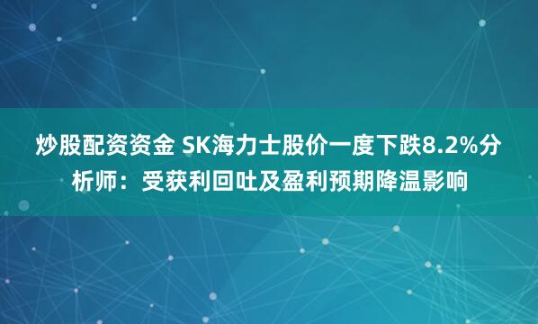 炒股配资资金 SK海力士股价一度下跌8.2%分析师:受获利回吐及盈利预期降温影响