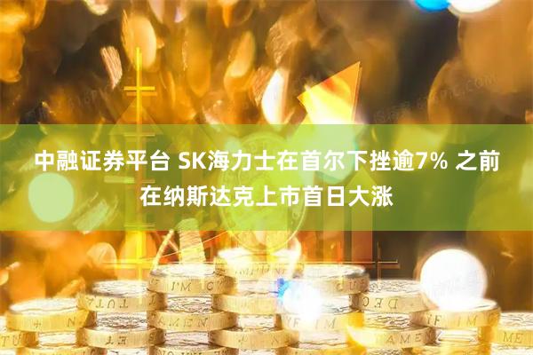中融证券平台 SK海力士在首尔下挫逾7% 之前在纳斯达克上市首日大涨
