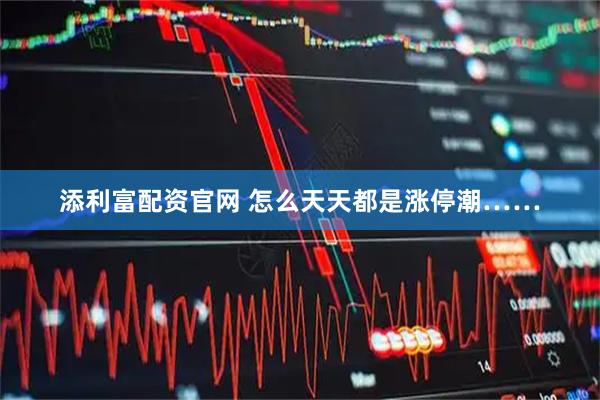 添利富配资官网 怎么天天都是涨停潮……