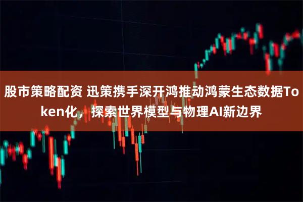 股市策略配资 迅策携手深开鸿推动鸿蒙生态数据Token化，探索世界模型与物理AI新边界