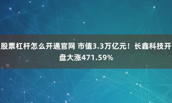 股票杠杆怎么开通官网 市值3.3万亿元！长鑫科技开盘大涨471.59%