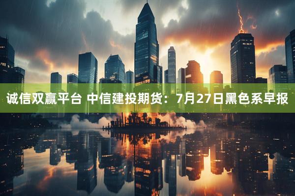 诚信双赢平台 中信建投期货：7月27日黑色系早报