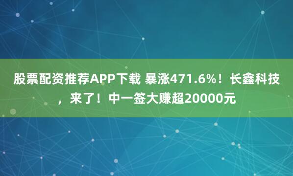股票配资推荐APP下载 暴涨471.6%！长鑫科技，来了！中一签大赚超20000元